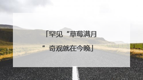 罕见“草莓满月”奇观就在今晚