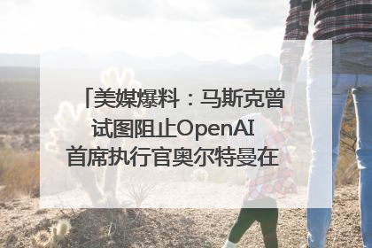 美媒爆料：马斯克曾试图阻止OpenAI首席执行官奥尔特曼在中东的AI交易