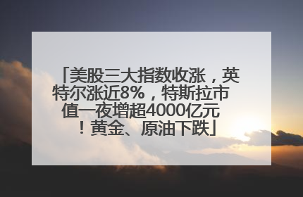 美股三大指数收涨，英特尔涨近8%，特斯拉市值一夜增超4000亿元！黄金、原油下跌