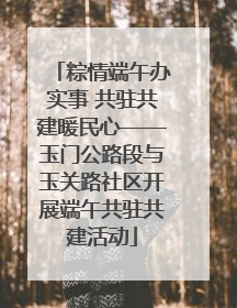 粽情端午办实事 共驻共建暖民心——玉门公路段与玉关路社区开展端午共驻共建活动