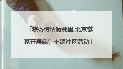 粽香传情暖邻里 北京链家开展端午主题社区活动