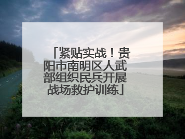 紧贴实战！贵阳市南明区人武部组织民兵开展战场救护训练