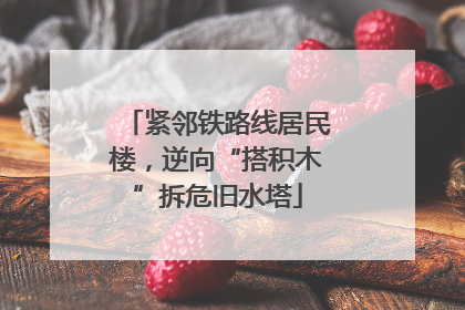 紧邻铁路线居民楼，逆向“搭积木”拆危旧水塔