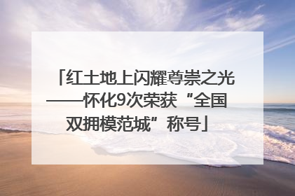 红土地上闪耀尊崇之光——怀化9次荣获“全国双拥模范城”称号