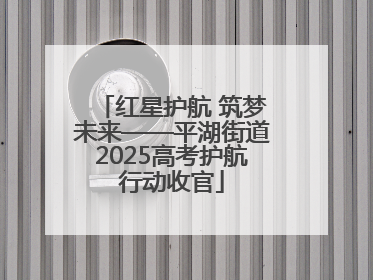 红星护航 筑梦未来——平湖街道2025高考护航行动收官