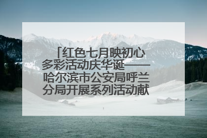 红色七月映初心 多彩活动庆华诞——哈尔滨市公安局呼兰分局开展系列活动献礼党的生日