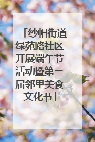 纱帽街道绿苑路社区开展端午节活动暨第三届邻里美食文化节
