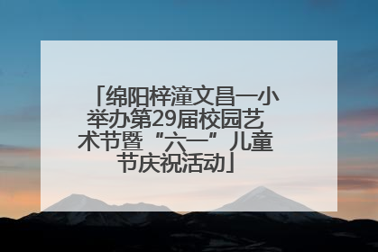 绵阳梓潼文昌一小举办第29届校园艺术节暨“六一”儿童节庆祝活动