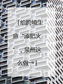 给跨境生意“添把火”，泉州这么做→