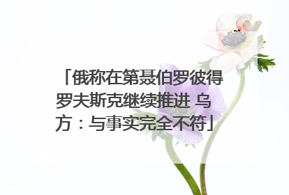 俄称在第聂伯罗彼得罗夫斯克继续推进 乌方：与事实完全不符