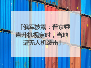 俄军披露：普京乘直升机视察时，当地遭无人机袭击