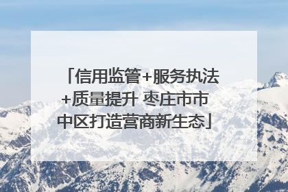 信用监管+服务执法+质量提升 枣庄市市中区打造营商新生态