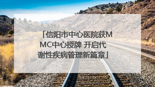 信阳市中心医院获MMC中心授牌 开启代谢性疾病管理新篇章