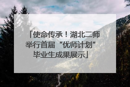 使命传承！湖北二师举行首届“优师计划”毕业生成果展示