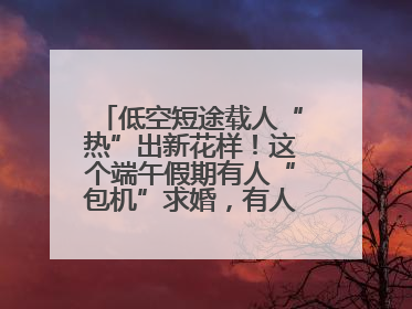 低空短途载人“热”出新花样！这个端午假期有人“包机”求婚，有人空中看龙舟赛