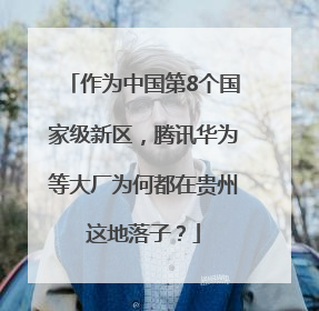 作为中国第8个国家级新区，腾讯华为等大厂为何都在贵州这地落子？