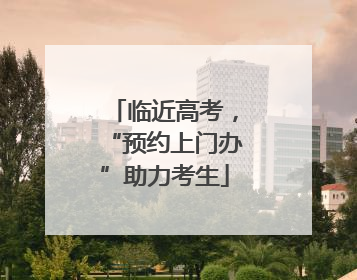 临近高考，“预约上门办”助力考生