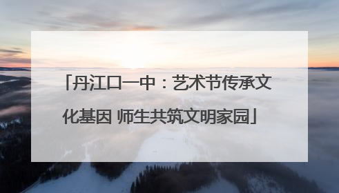 丹江口一中：艺术节传承文化基因 师生共筑文明家园