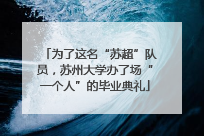 为了这名“苏超”队员，苏州大学办了场“一个人”的毕业典礼