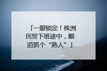 一眼锁定！株洲民警下班途中，顺道抓个“熟人”