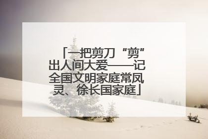 一把剪刀“剪”出人间大爱——记全国文明家庭常凤灵、徐长国家庭