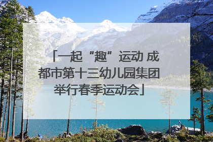 一起“趣”运动 成都市第十三幼儿园集团举行春季运动会