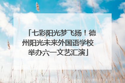 七彩阳光梦飞扬！德州阳光未来外国语学校举办六一文艺汇演