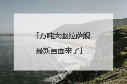 万吨大驱拉萨舰最新画面来了