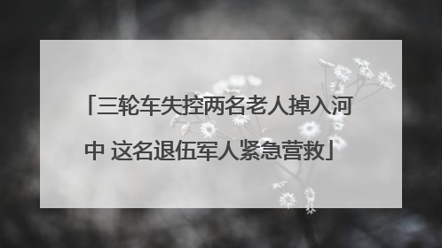 三轮车失控两名老人掉入河中 这名退伍军人紧急营救
