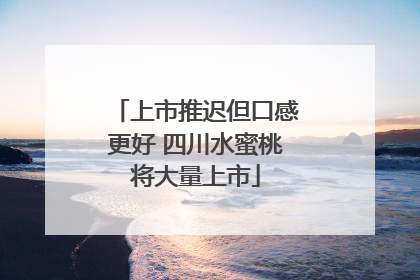 上市推迟但口感更好 四川水蜜桃将大量上市