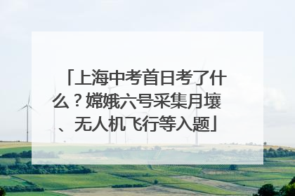 上海中考首日考了什么？嫦娥六号采集月壤、无人机飞行等入题