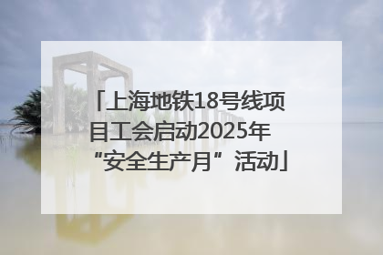 上海地铁18号线项目工会启动2025年“安全生产月”活动