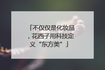 不仅仅是化妆品，花西子用科技定义“东方美”