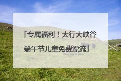 专属福利！太行大峡谷端午节儿童免费漂流