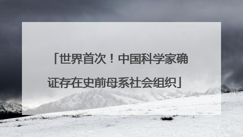 世界首次！中国科学家确证存在史前母系社会组织