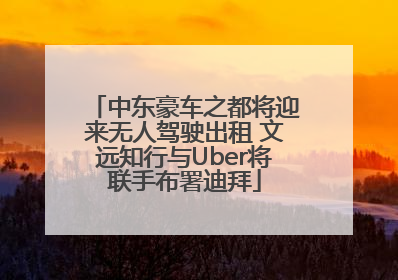 中东豪车之都将迎来无人驾驶出租 文远知行与Uber将联手布署迪拜