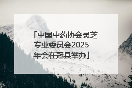 中国中药协会灵芝专业委员会2025年会在冠县举办