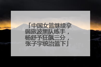 中国女篮继续拿弱旅波黑队练手，杨舒予狂飙三分，张子宇统治篮下