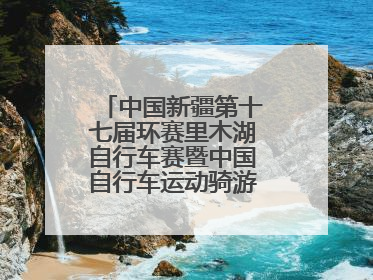 中国新疆第十七届环赛里木湖自行车赛暨中国自行车运动骑游大会圆满落幕