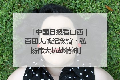 中国日报看山西｜百团大战纪念馆：弘扬伟大抗战精神