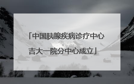 中国胰腺疾病诊疗中心吉大一院分中心成立