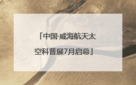 中国·威海航天太空科普展7月启幕