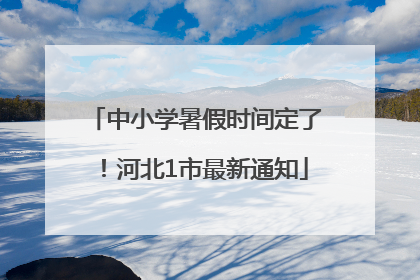 中小学暑假时间定了！河北1市最新通知
