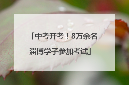 中考开考！8万余名淄博学子参加考试