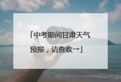 中考期间甘肃天气预报，请查收→