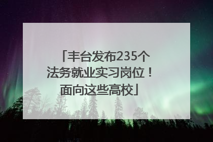丰台发布235个法务就业实习岗位！面向这些高校