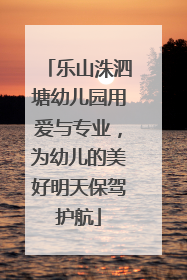 乐山洙泗塘幼儿园用爱与专业，为幼儿的美好明天保驾护航