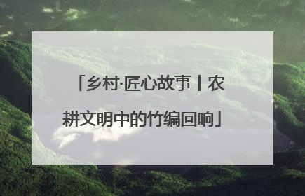 乡村·匠心故事丨农耕文明中的竹编回响