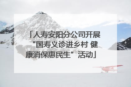 人寿安阳分公司开展“国寿义诊进乡村 健康消保惠民生”活动