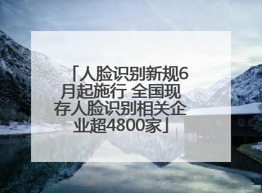 人脸识别新规6月起施行 全国现存人脸识别相关企业超4800家